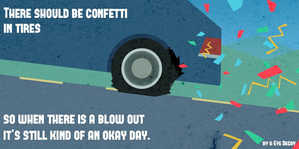 There should be confetti in tires so when there is a blow out it's still kind of an okay day.