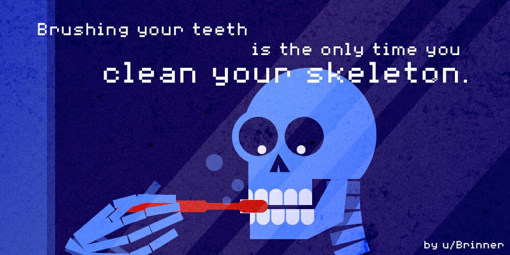 Brushing your teeth is the only time you clean your skeleton.