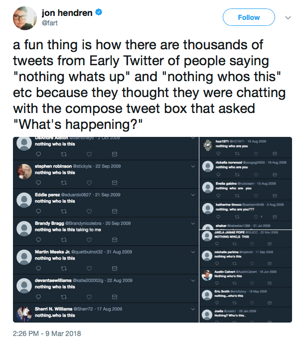 a fun thing is how there are thousands of tweets from Early Twitter of people saying 'nothing whats up' and 'nothing whos this' etc because they thought they were chatting with the compose tweet box that asked 'What's happening?'