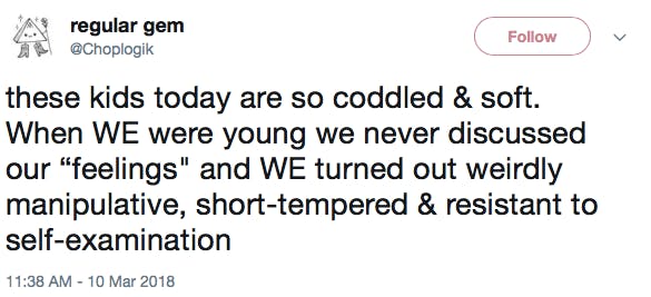 these kids today are so coddled & soft. When WE were young we never discussed our “feelings' and WE turned out weirdly manipulative, short-tempered & resistant to self-examination