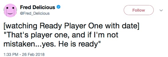 [watching Ready Player One with date] 'That's player one, and if I'm not mistaken...yes. He is ready'